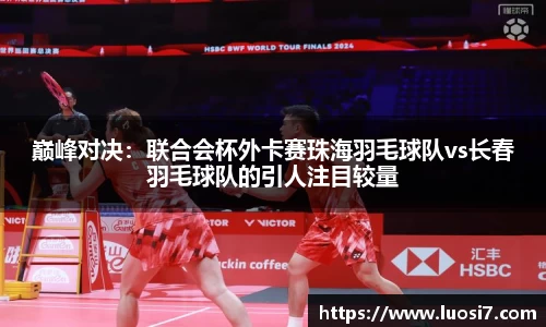 巅峰对决：联合会杯外卡赛珠海羽毛球队vs长春羽毛球队的引人注目较量