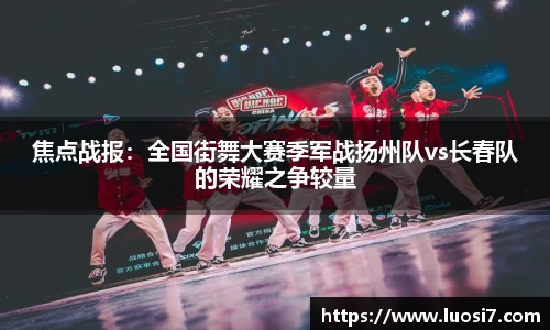 焦点战报：全国街舞大赛季军战扬州队vs长春队的荣耀之争较量