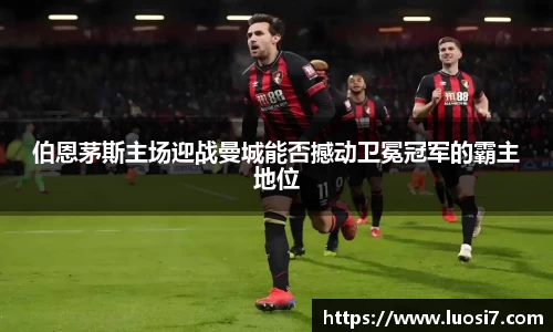 伯恩茅斯主场迎战曼城能否撼动卫冕冠军的霸主地位
