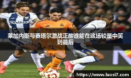 莱加内斯与赛塔尔激战正酣谁能在这场较量中笑到最后